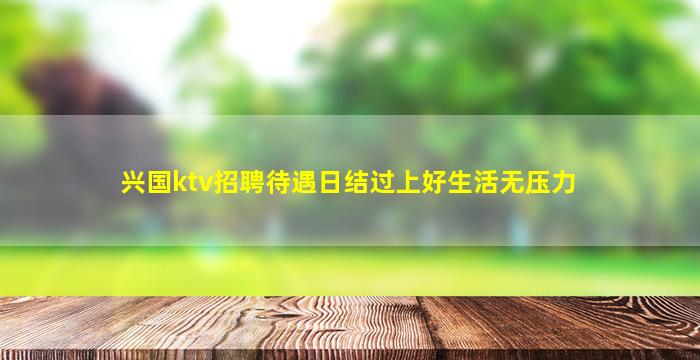 兴国ktv招聘待遇日结过上好生活无压力